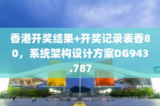 香港开奖结果+开奖记录表香80，系统架构设计方案DG943.787