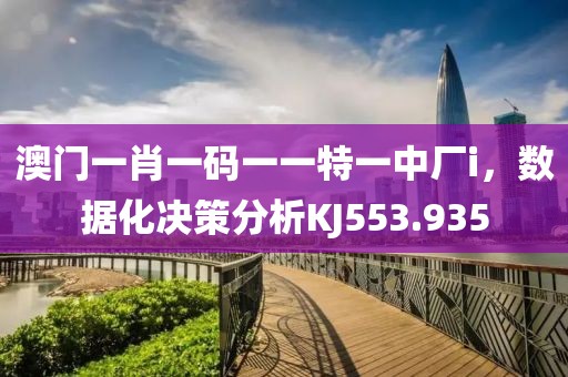 澳门一肖一码一一特一中厂i，数据化决策分析KJ553.935