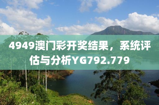 4949澳门彩开奖结果，系统评估与分析YG792.779