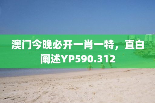 澳门今晚必开一肖一特，直白阐述YP590.312