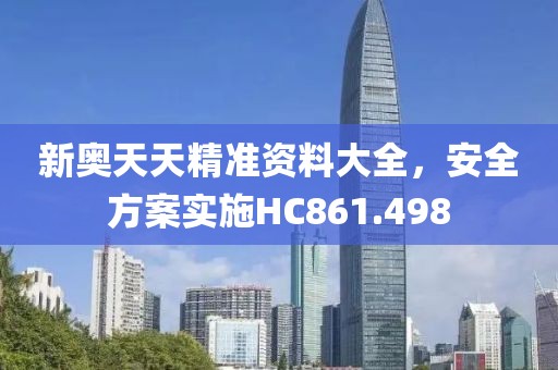 新奥天天精准资料大全，安全方案实施HC861.498