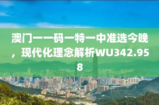 澳门一一码一特一中准选今晚，现代化理念解析WU342.958
