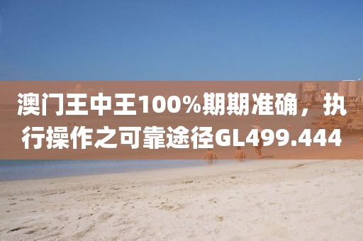 澳门王中王100%期期准确，执行操作之可靠途径GL499.444