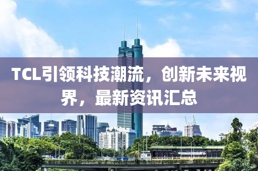 TCL引领科技潮流，创新未来视界，最新资讯汇总