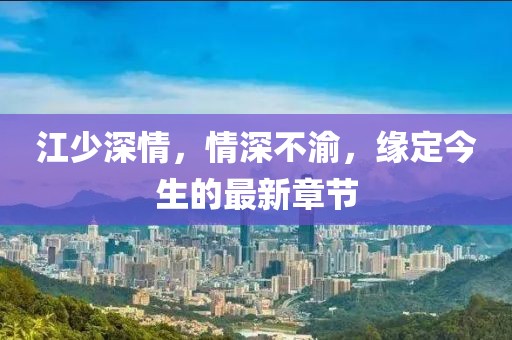 江少深情，情深不渝，缘定今生的最新章节