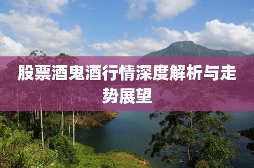 股票酒鬼酒行情深度解析与走势展望
