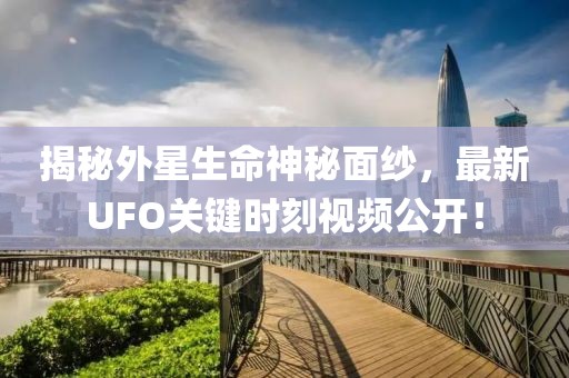 揭秘外星生命神秘面纱，最新UFO关键时刻视频公开！