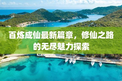 百炼成仙最新篇章，修仙之路的无尽魅力探索