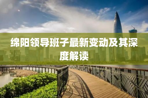 绵阳领导班子最新变动及其深度解读