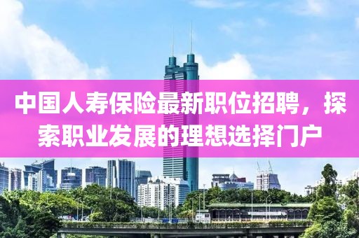 中国人寿保险最新职位招聘，探索职业发展的理想选择门户