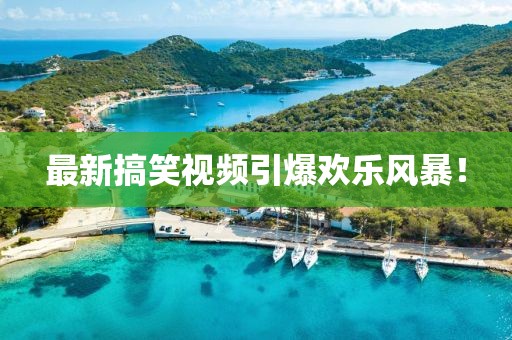 最新搞笑视频引爆欢乐风暴！