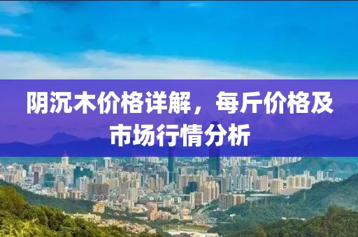 阴沉木价格详解，每斤价格及市场行情分析