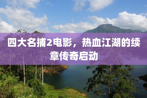 四大名捕2电影，热血江湖的续章传奇启动