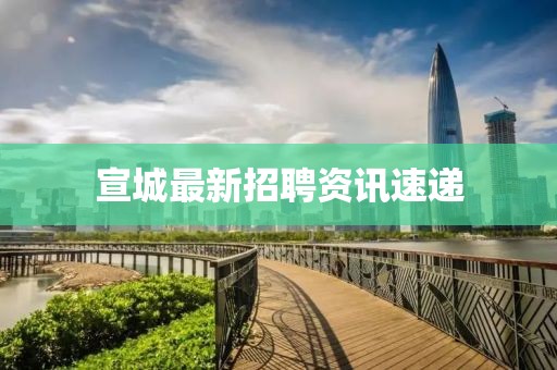 宣城最新招聘资讯速递