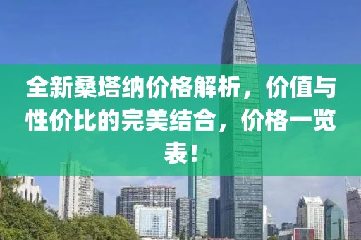 全新桑塔纳价格解析，价值与性价比的完美结合，价格一览表！