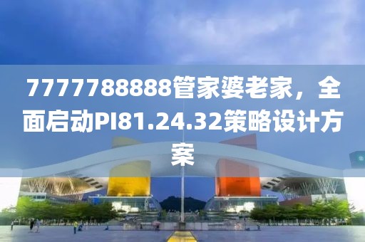 7777788888管家婆老家，全面启动PI81.24.32策略设计方案