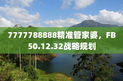 7777788888精准管家婆，FB50.12.32战略规划
