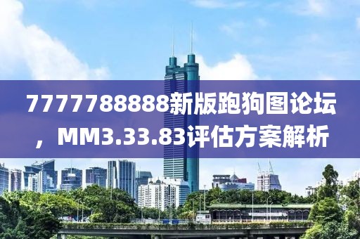 7777788888新版跑狗图论坛，MM3.33.83评估方案解析