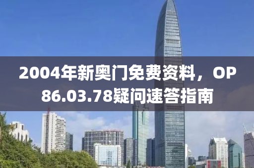 2004年新奥门免费资料，OP86.03.78疑问速答指南