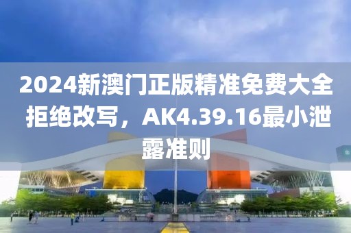 2024新澳门正版精准免费大全 拒绝改写，AK4.39.16最小泄露准则