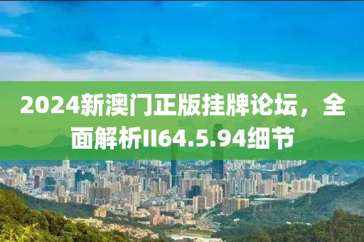 2024新澳门正版挂牌论坛，全面解析II64.5.94细节