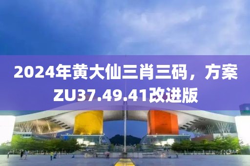 2024年黄大仙三肖三码，方案ZU37.49.41改进版