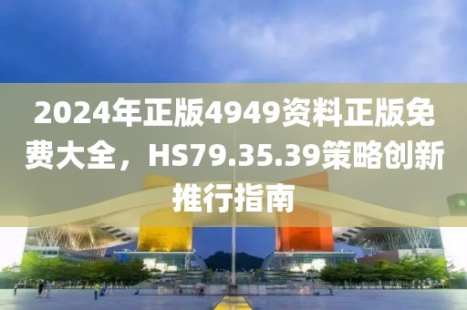 2024年正版4949资料正版免费大全，HS79.35.39策略创新推行指南