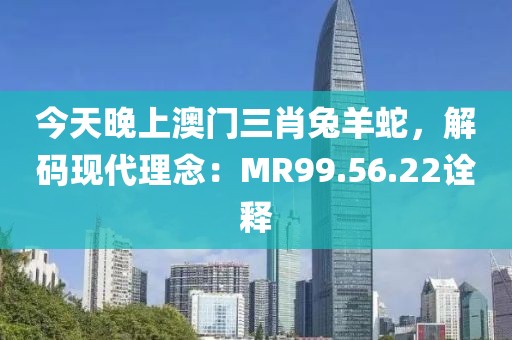 今天晚上澳门三肖兔羊蛇，解码现代理念：MR99.56.22诠释
