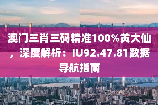 澳门三肖三码精准100%黄大仙，深度解析：IU92.47.81数据导航指南