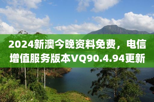 2024新澳今晚资料免费，电信增值服务版本VQ90.4.94更新