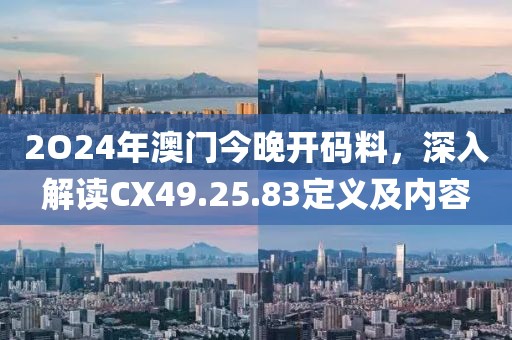 2O24年澳门今晚开码料，深入解读CX49.25.83定义及内容