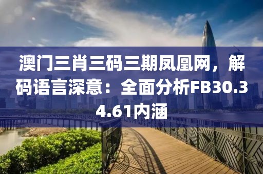 澳门三肖三码三期凤凰网，解码语言深意：全面分析FB30.34.61内涵