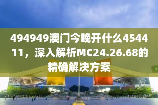 494949澳门今晚开什么454411，深入解析MC24.26.68的精确解决方案