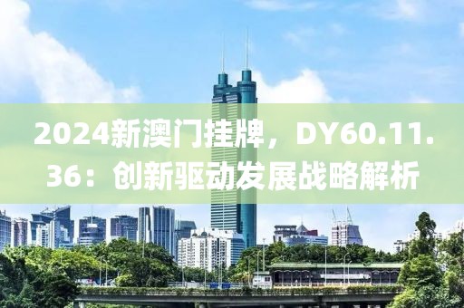 2024新澳门挂牌，DY60.11.36：创新驱动发展战略解析