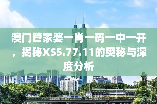 澳门管家婆一肖一码一中一开，揭秘XS5.77.11的奥秘与深度分析