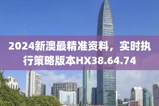 2024新澳最精准资料，实时执行策略版本HX38.64.74