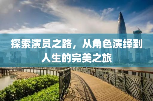 探索演员之路，从角色演绎到人生的完美之旅