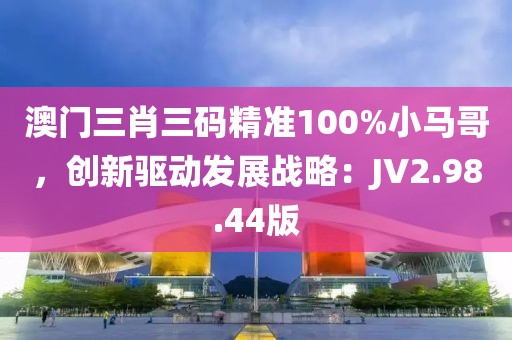 澳门三肖三码精准100%小马哥，创新驱动发展战略：JV2.98.44版