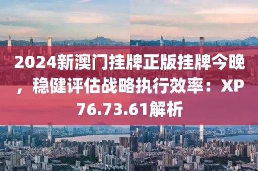 2024新澳门挂牌正版挂牌今晚，稳健评估战略执行效率：XP76.73.61解析