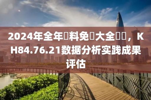 2024年全年資料免費大全優勢，KH84.76.21数据分析实践成果评估
