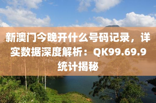 新澳门今晚开什么号码记录，详实数据深度解析：QK99.69.9统计揭秘