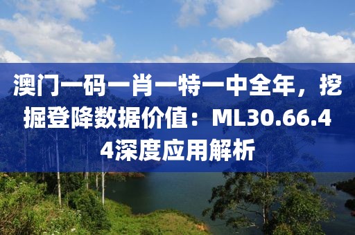 澳门一码一肖一特一中全年，挖掘登降数据价值：ML30.66.44深度应用解析