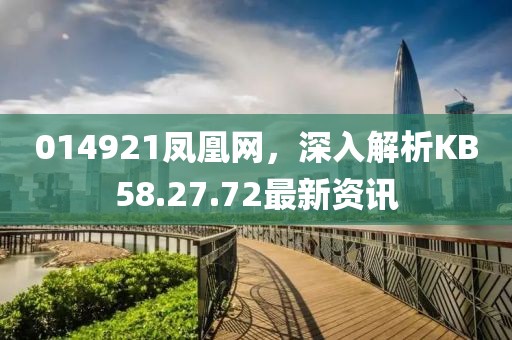 014921凤凰网，深入解析KB58.27.72最新资讯