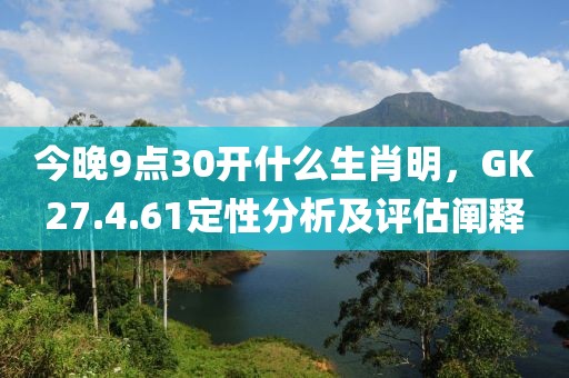 今晚9点30开什么生肖明，GK27.4.61定性分析及评估阐释