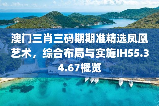 澳门三肖三码期期准精选凤凰艺术，综合布局与实施IH55.34.67概览
