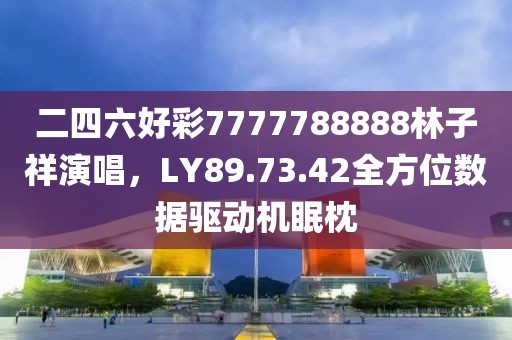 二四六好彩7777788888林子祥演唱，LY89.73.42全方位数据驱动机眠枕