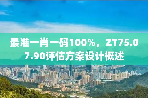 最准一肖一码100%，ZT75.07.90评估方案设计概述