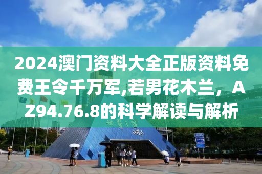 2024澳门资料大全正版资料免费王令千万军,若男花木兰，AZ94.76.8的科学解读与解析