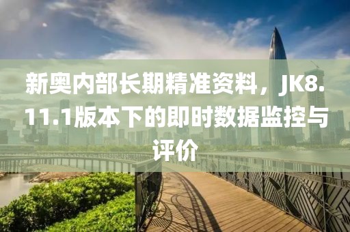 新奥内部长期精准资料，JK8.11.1版本下的即时数据监控与评价