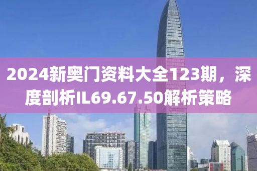 2024新奥门资料大全123期，深度剖析IL69.67.50解析策略